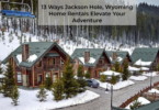 13 Ways Jackson Hole, Wyoming Home Rentals Elevate Your Adventure