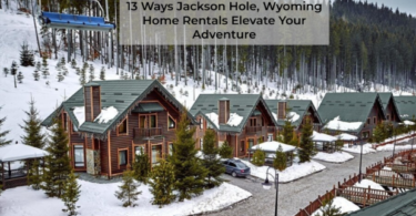 13 Ways Jackson Hole, Wyoming Home Rentals Elevate Your Adventure