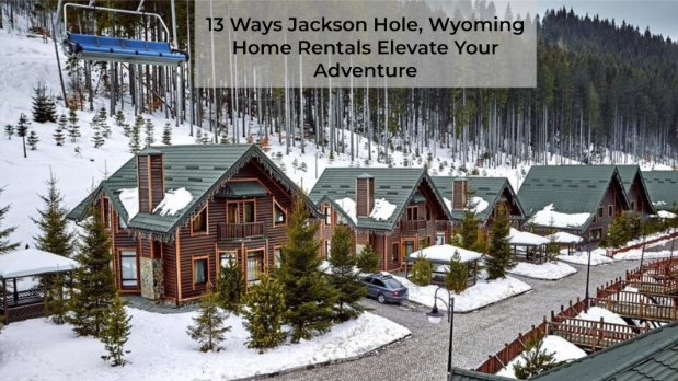 13 Ways Jackson Hole, Wyoming Home Rentals Elevate Your Adventure